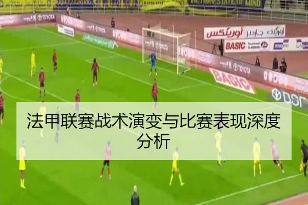法甲联赛战术演变与比赛表现深度分析