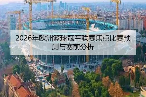 2026年欧洲篮球冠军联赛焦点比赛预测与赛前分析